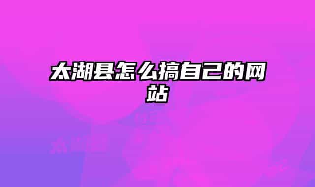 太湖县怎么搞自己的网站