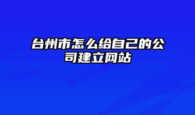 台州市怎么给自己的公司建立网站