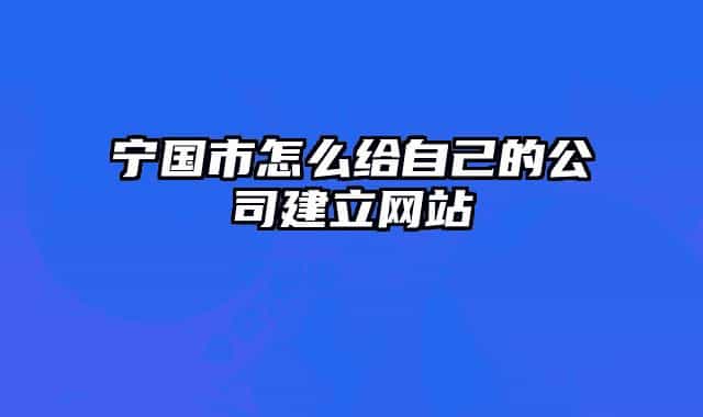 宁国市怎么给自己的公司建立网站