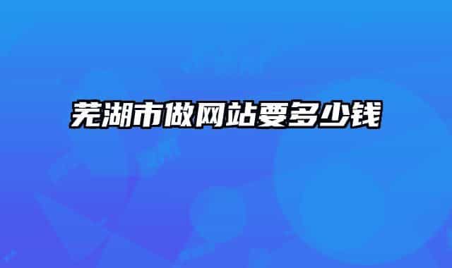 芜湖市做网站要多少钱