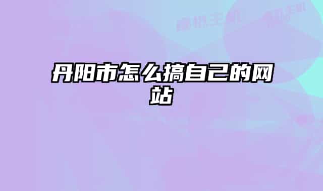 丹阳市怎么搞自己的网站