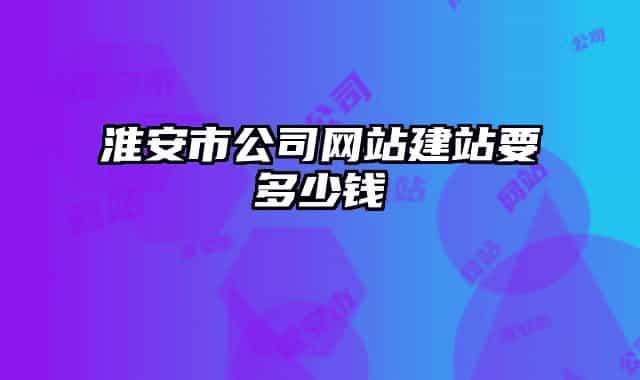 淮安市公司网站建站要多少钱