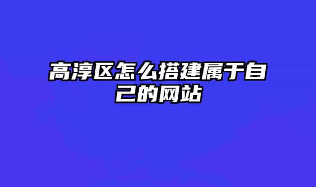 高淳区怎么搭建属于自己的网站