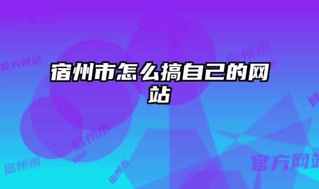宿州市怎么搞自己的网站