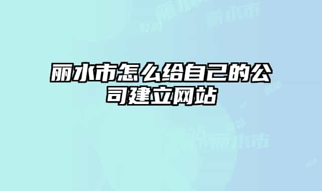 丽水市怎么给自己的公司建立网站