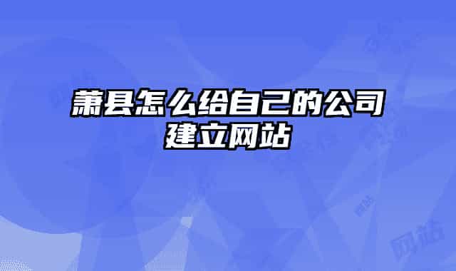 萧县怎么给自己的公司建立网站