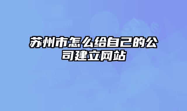 苏州市怎么给自己的公司建立网站