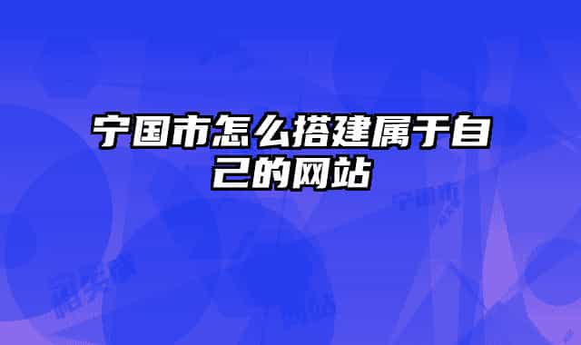 宁国市怎么搭建属于自己的网站