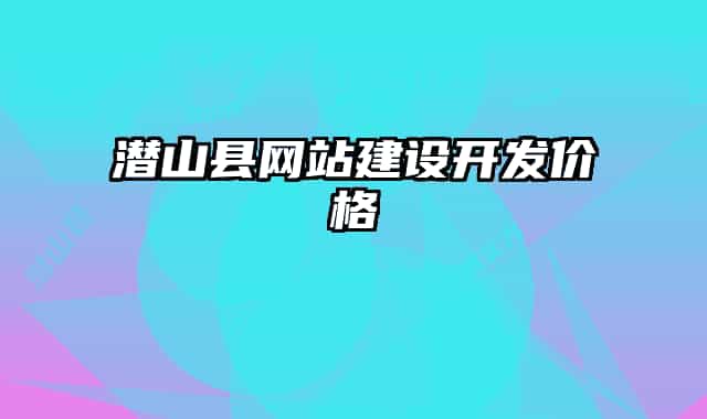 潜山县网站建设开发价格