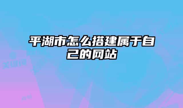 平湖市怎么搭建属于自己的网站