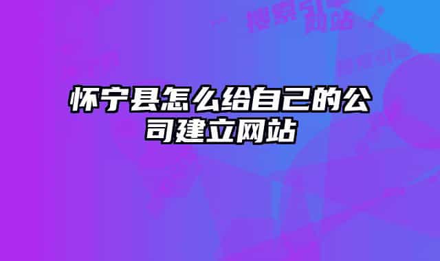 怀宁县怎么给自己的公司建立网站