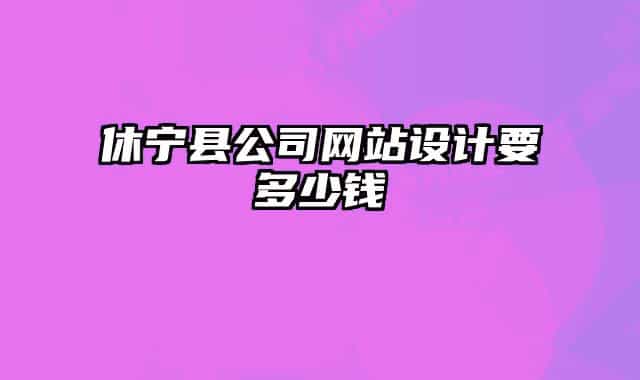 休宁县公司网站设计要多少钱