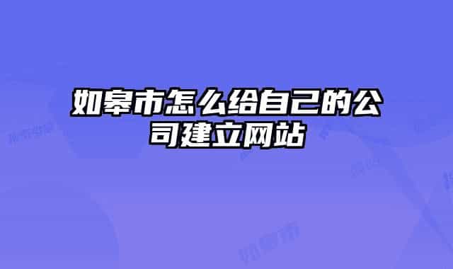 如皋市怎么给自己的公司建立网站