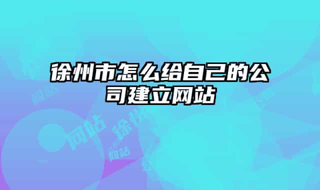 徐州市怎么给自己的公司建立网站